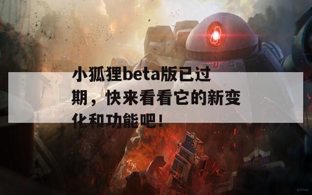 小狐狸beta版已过期，快来看看它的新变化和功能吧！