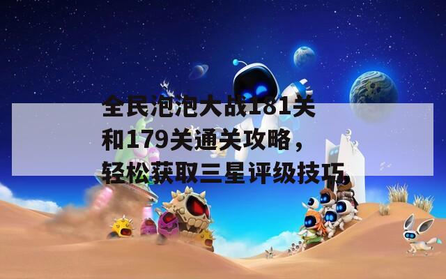 全民泡泡大战181关和179关通关攻略，轻松获取三星评级技巧