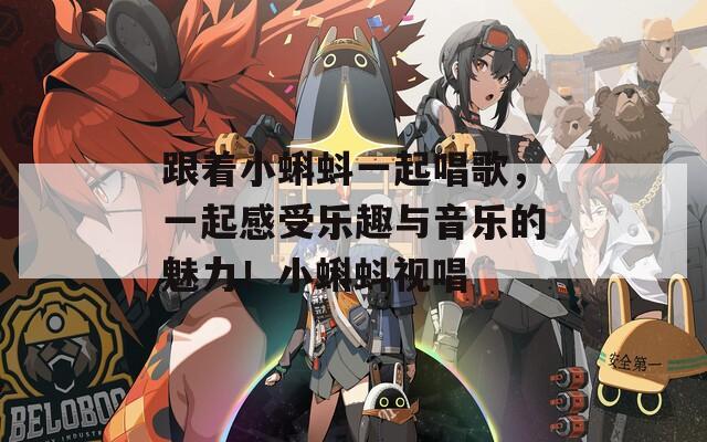 跟着小蝌蚪一起唱歌，一起感受乐趣与音乐的魅力！小蝌蚪视唱