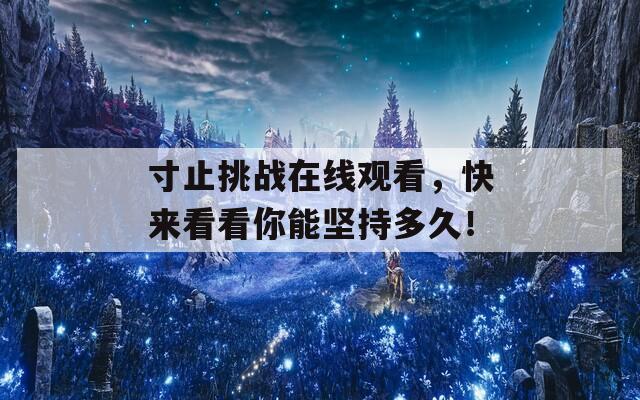 寸止挑战在线观看，快来看看你能坚持多久！