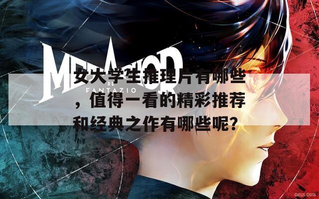 女大学生推理片有哪些，值得一看的精彩推荐和经典之作有哪些呢？