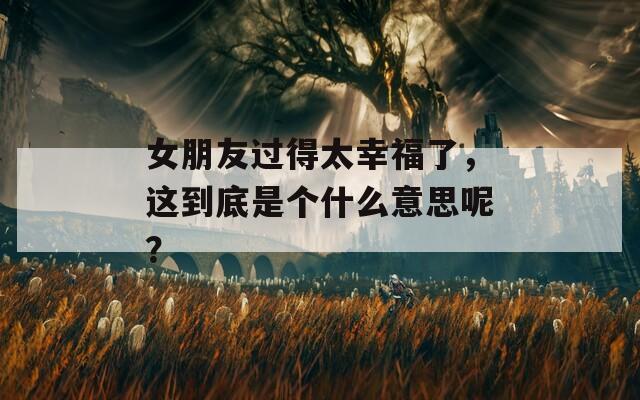 女朋友过得太幸福了，这到底是个什么意思呢？
