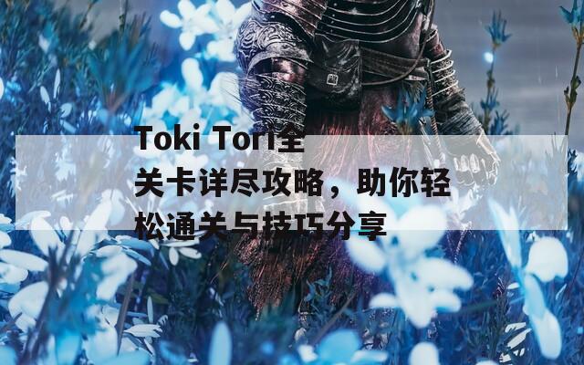 Toki Tori全关卡详尽攻略，助你轻松通关与技巧分享