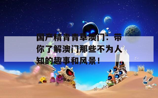 国产精青青草澳门：带你了解澳门那些不为人知的趣事和风景！