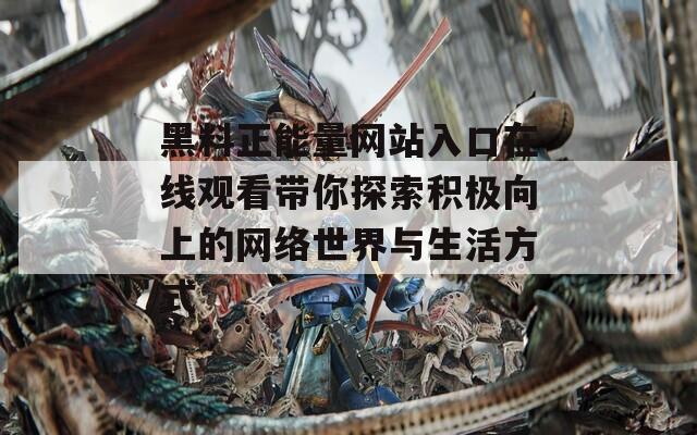 黑料正能量网站入口在线观看带你探索积极向上的网络世界与生活方式
