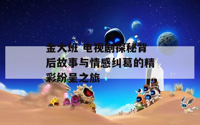 金大班 电视剧探秘背后故事与情感纠葛的精彩纷呈之旅