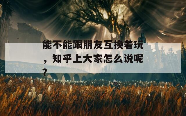 能不能跟朋友互换着玩，知乎上大家怎么说呢？