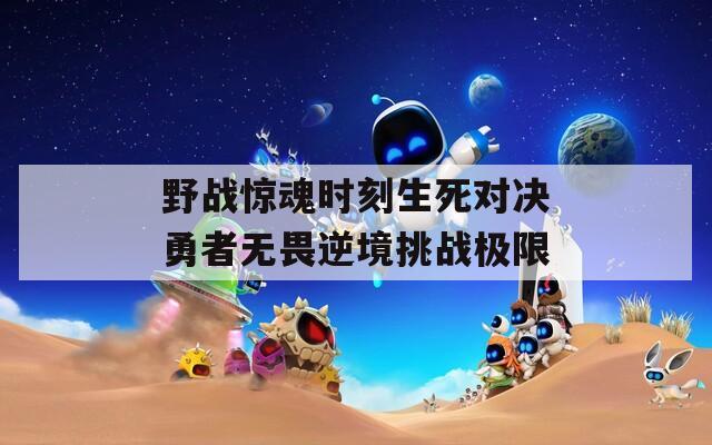野战惊魂时刻生死对决勇者无畏逆境挑战极限