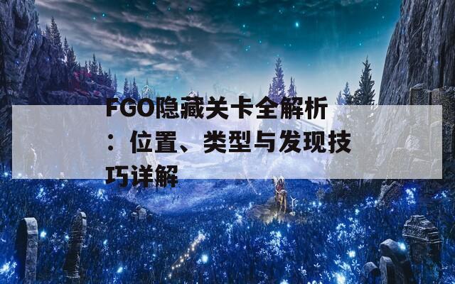 FGO隐藏关卡全解析：位置、类型与发现技巧详解