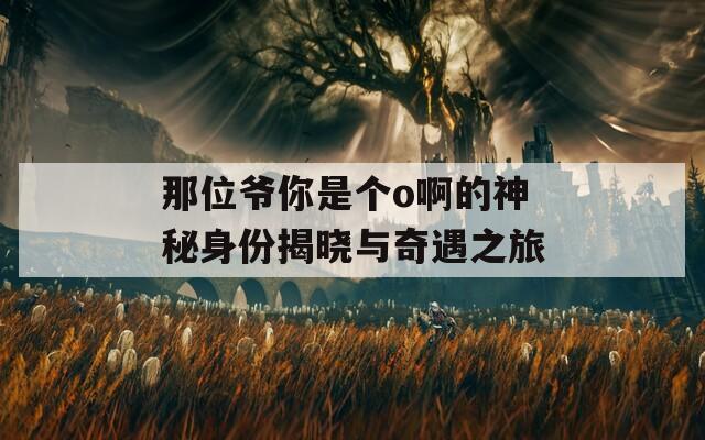 那位爷你是个o啊的神秘身份揭晓与奇遇之旅