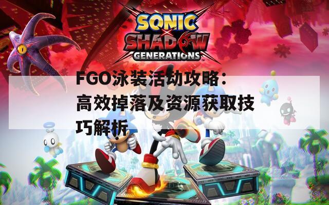 FGO泳装活动攻略：高效掉落及资源获取技巧解析