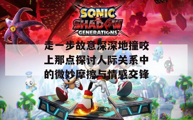 走一步故意深深地撞咬上那点探讨人际关系中的微妙摩擦与情感交锋
