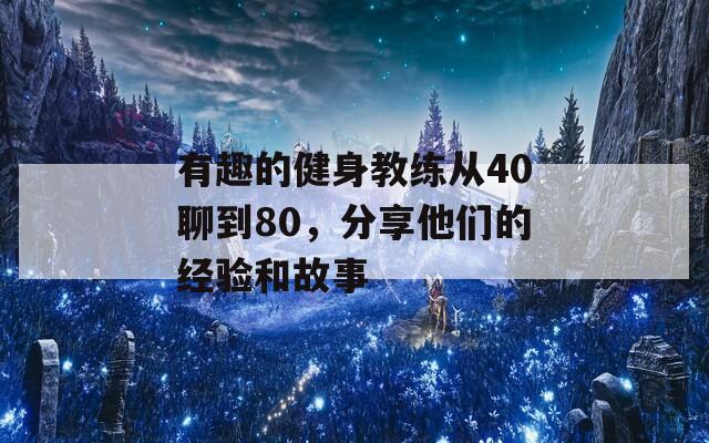 有趣的健身教练从40聊到80，分享他们的经验和故事