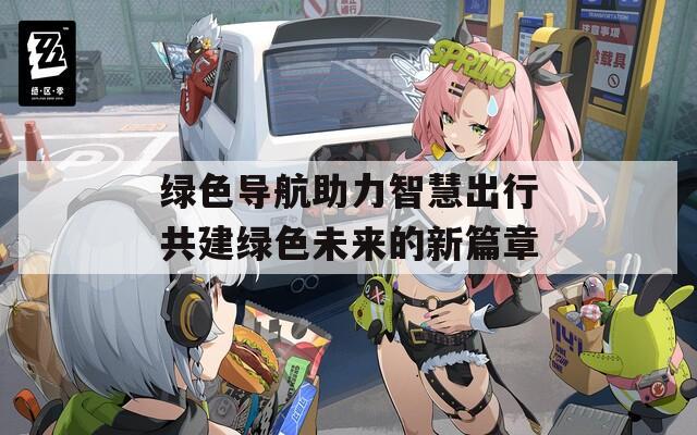 绿色导航助力智慧出行共建绿色未来的新篇章