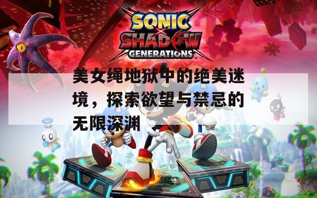 美女绳地狱中的绝美迷境，探索欲望与禁忌的无限深渊