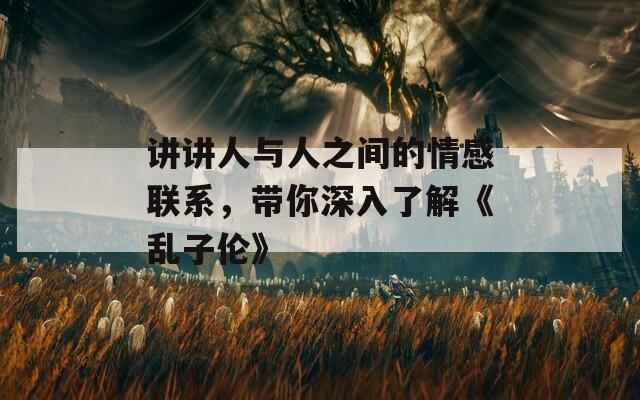 讲讲人与人之间的情感联系，带你深入了解《乱子伦》