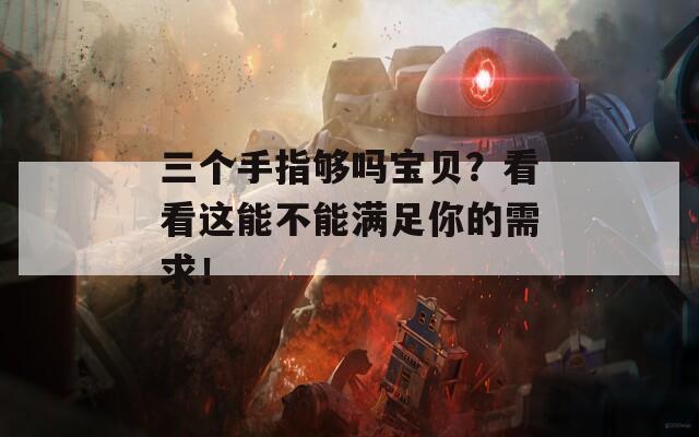 三个手指够吗宝贝？看看这能不能满足你的需求！