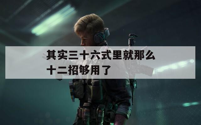其实三十六式里就那么十二招够用了