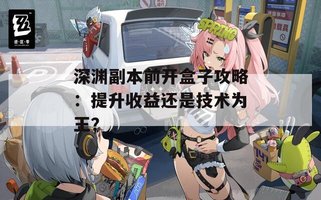 深渊副本前开盒子攻略：提升收益还是技术为王？