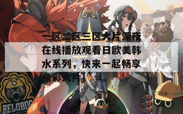一区二区三区大片深夜在线播放观看日欧美韩水系列，快来一起畅享精彩大片！