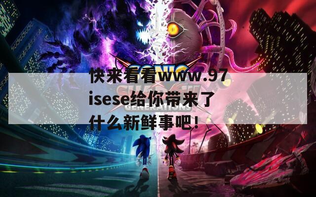 快来看看www.97isese给你带来了什么新鲜事吧！