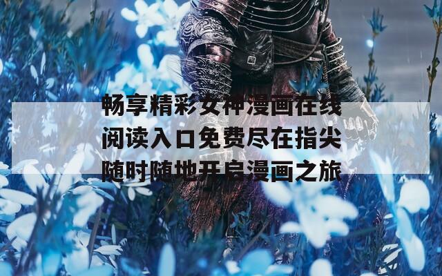 畅享精彩女神漫画在线阅读入口免费尽在指尖随时随地开启漫画之旅