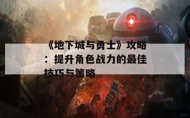 《地下城与勇士》攻略：提升角色战力的最佳技巧与策略