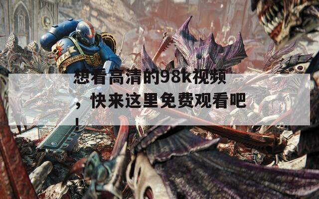 想看高清的98k视频，快来这里免费观看吧！