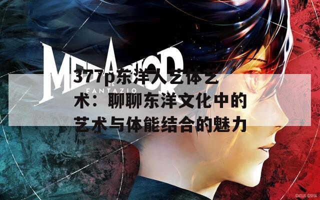 377p东洋人艺体艺术：聊聊东洋文化中的艺术与体能结合的魅力