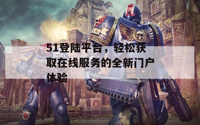 51登陆平台，轻松获取在线服务的全新门户体验