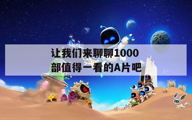 让我们来聊聊1000部值得一看的A片吧