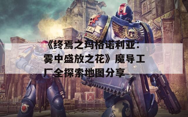 《终焉之玛格诺利亚：雾中盛放之花》魔导工厂全探索地图分享