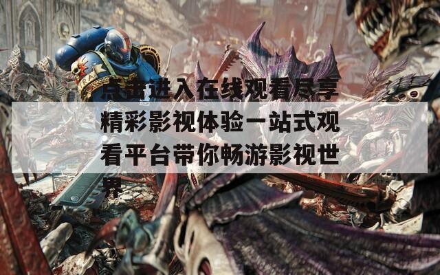 点击进入在线观看尽享精彩影视体验一站式观看平台带你畅游影视世界