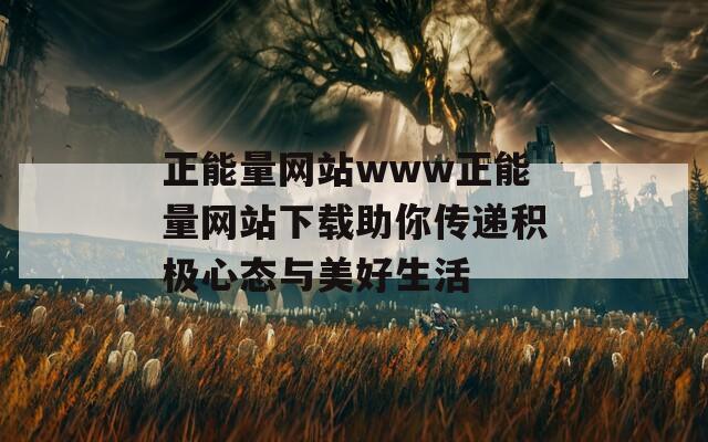 正能量网站www正能量网站下载助你传递积极心态与美好生活