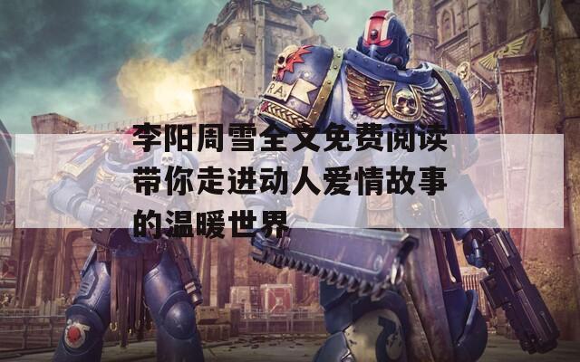 李阳周雪全文免费阅读带你走进动人爱情故事的温暖世界