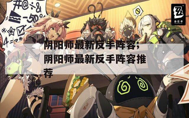 阴阳师最新反手阵容;阴阳师最新反手阵容推荐