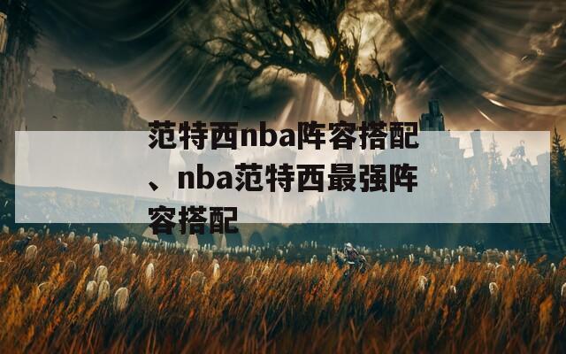 范特西nba阵容搭配、nba范特西最强阵容搭配