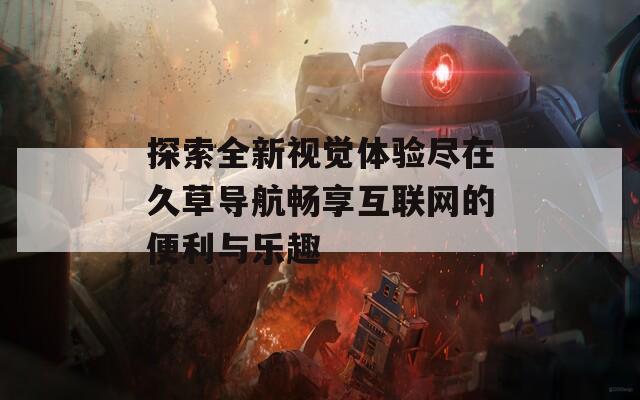 探索全新视觉体验尽在久草导航畅享互联网的便利与乐趣