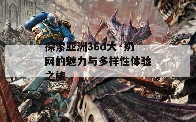 探索亚洲36d大·奶网的魅力与多样性体验之旅