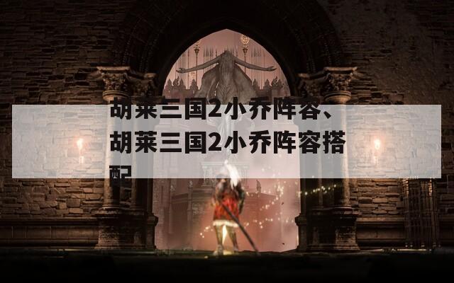 胡莱三国2小乔阵容、胡莱三国2小乔阵容搭配