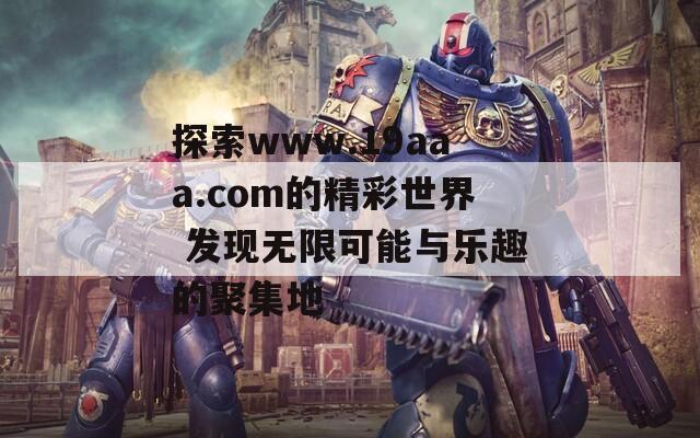 探索www.19aaa.com的精彩世界 发现无限可能与乐趣的聚集地
