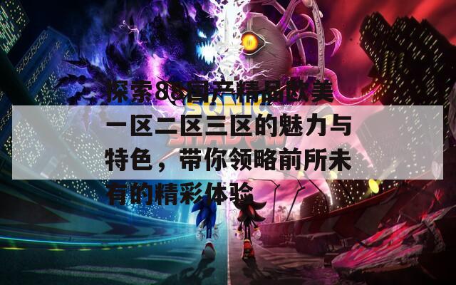 探索88国产精品欧美一区二区三区的魅力与特色，带你领略前所未有的精彩体验