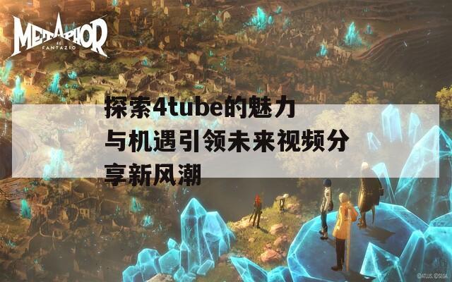 探索4tube的魅力与机遇引领未来视频分享新风潮