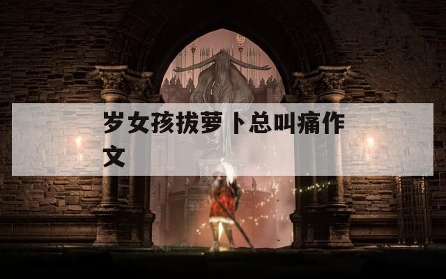 岁女孩拔萝卜总叫痛作文