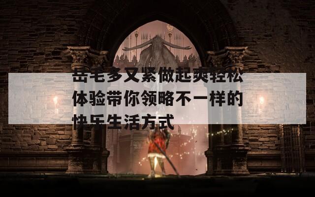 岳毛多又紧做起爽轻松体验带你领略不一样的快乐生活方式