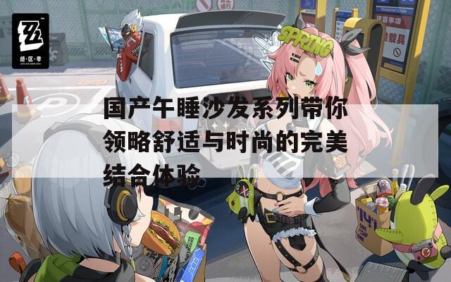 国产午睡沙发系列带你领略舒适与时尚的完美结合体验