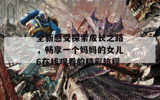 全新感受探索成长之路，畅享一个妈妈的女儿6在线观看的精彩旅程