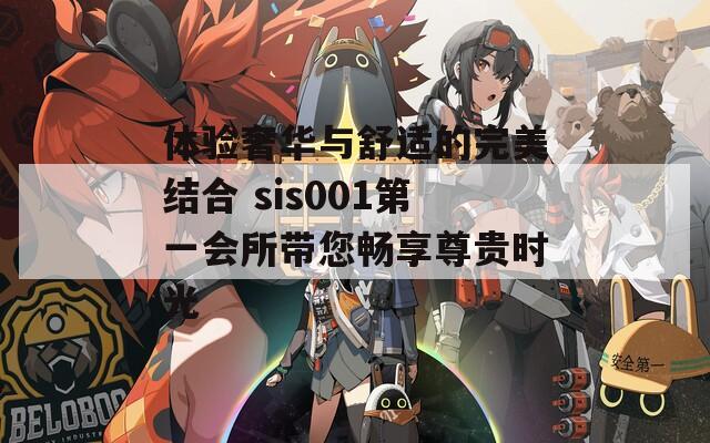 体验奢华与舒适的完美结合 sis001第一会所带您畅享尊贵时光