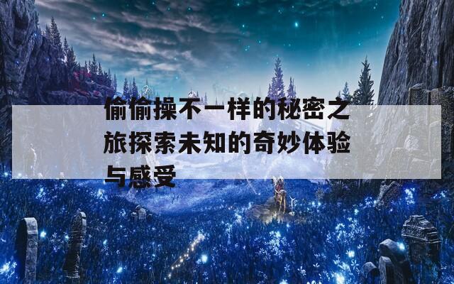 偷偷操不一样的秘密之旅探索未知的奇妙体验与感受