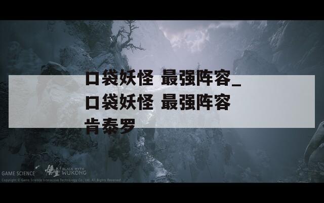 口袋妖怪 最强阵容_口袋妖怪 最强阵容 肯泰罗